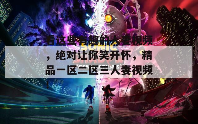 看这些有趣的人妻视频，绝对让你笑开怀，精品一区二区三人妻视频！