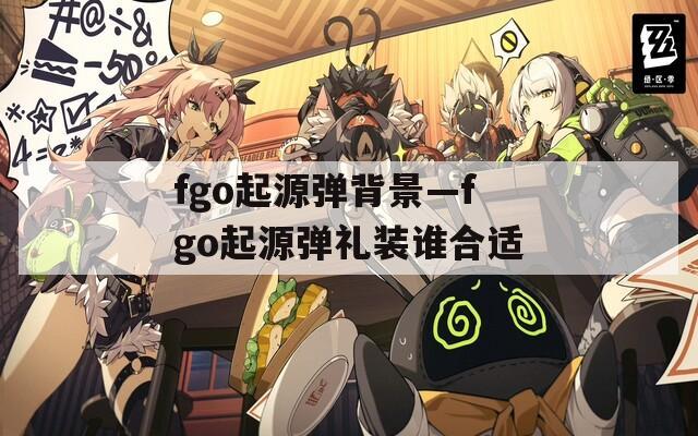 fgo起源弹背景—fgo起源弹礼装谁合适