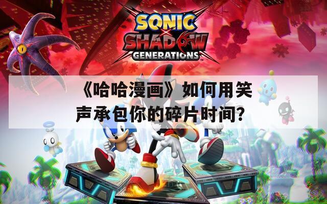 《哈哈漫画》如何用笑声承包你的碎片时间？