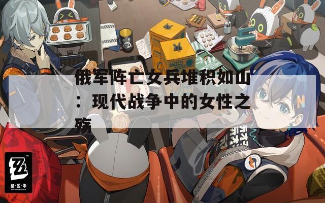 俄军阵亡女兵堆积如山：现代战争中的女性之殇