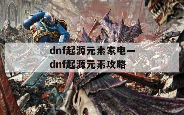 dnf起源元素家电—dnf起源元素攻略