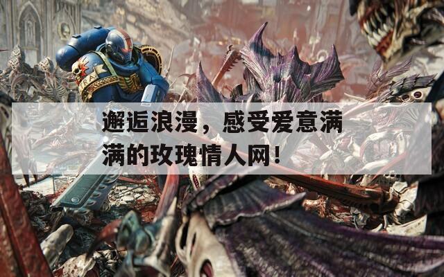 邂逅浪漫，感受爱意满满的玫瑰情人网！