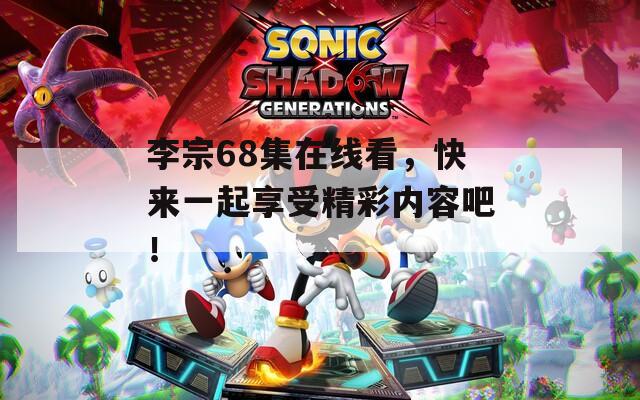 李宗68集在线看，快来一起享受精彩内容吧！