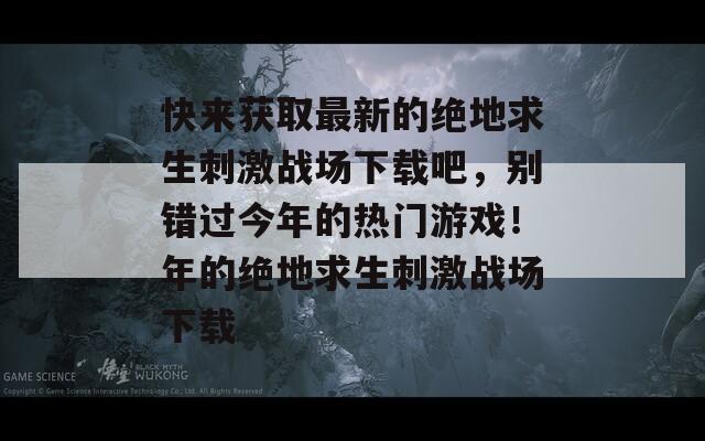 快来获取最新的绝地求生刺激战场下载吧，别错过今年的热门游戏！年的绝地求生刺激战场下载