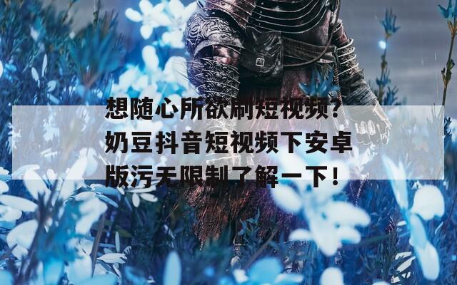 想随心所欲刷短视频？奶豆抖音短视频下安卓版污无限制了解一下！
