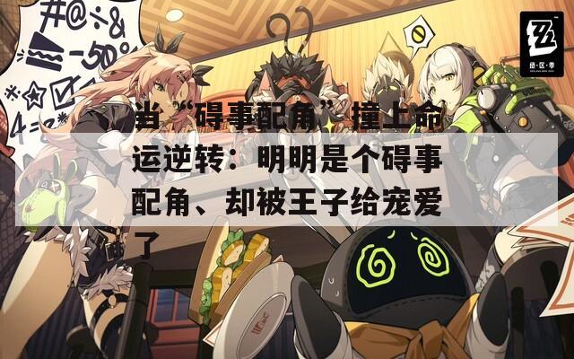 当“碍事配角”撞上命运逆转：明明是个碍事配角、却被王子给宠爱了