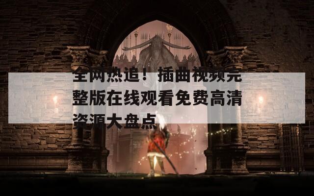 全网热追！插曲视频完整版在线观看免费高清资源大盘点