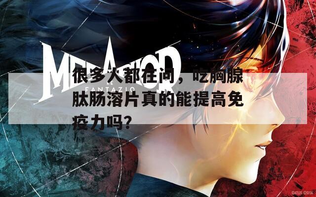 很多人都在问，吃胸腺肽肠溶片真的能提高免疫力吗？