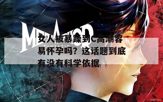 女人被暴躁到C高潮容易怀孕吗？这话题到底有没有科学依据