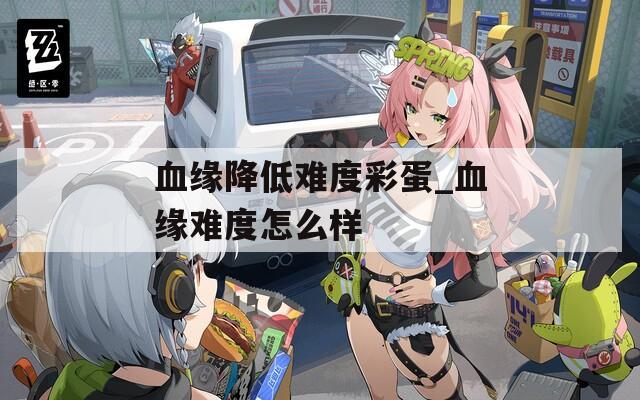血缘降低难度彩蛋_血缘难度怎么样