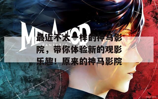 最近不太一样的神马影院，带你体验新的观影乐趣！原来的神马影院