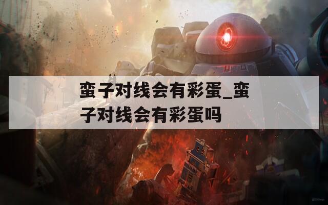 蛮子对线会有彩蛋_蛮子对线会有彩蛋吗