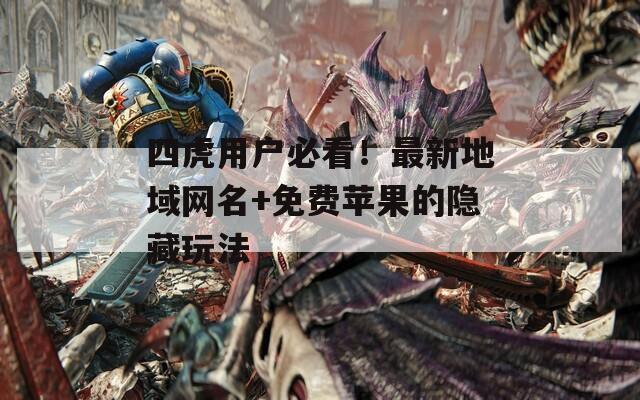 四虎用户必看！最新地域网名+免费苹果的隐藏玩法