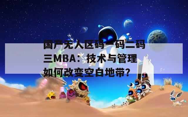 国产无人区码一码二码三MBA：技术与管理如何改变空白地带？