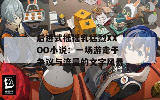 后进式摇摇乳猛烈XXOO小说：一场游走于争议与流量的文字风暴