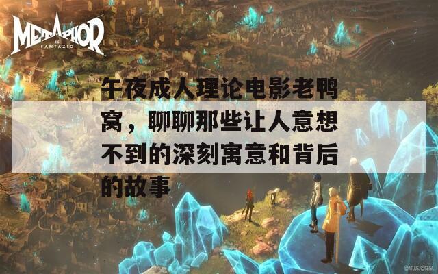 午夜成人理论电影老鸭窝，聊聊那些让人意想不到的深刻寓意和背后的故事