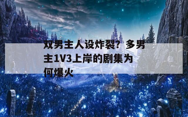 双男主人设炸裂？多男主1V3上岸的剧集为何爆火
