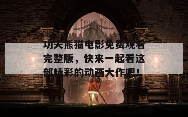 功夫熊猫电影免费观看完整版，快来一起看这部精彩的动画大作吧！