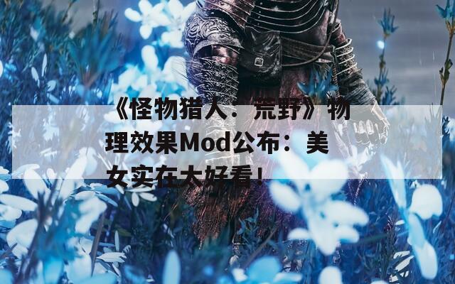 《怪物猎人：荒野》物理效果Mod公布：美女实在太好看！