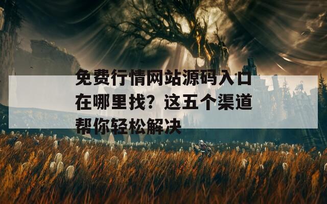 免费行情网站源码入口在哪里找？这五个渠道帮你轻松解决