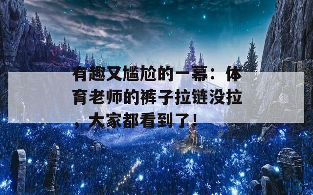 有趣又尴尬的一幕：体育老师的裤子拉链没拉，大家都看到了！