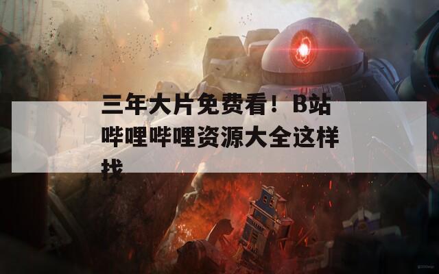 三年大片免费看！B站哔哩哔哩资源大全这样找