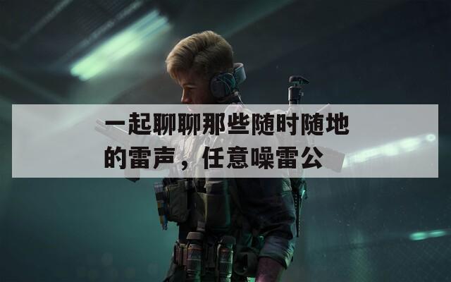 一起聊聊那些随时随地的雷声，任意噪雷公