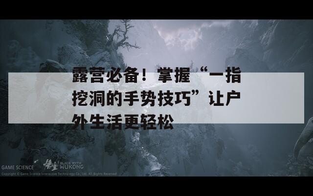 露营必备！掌握“一指挖洞的手势技巧”让户外生活更轻松