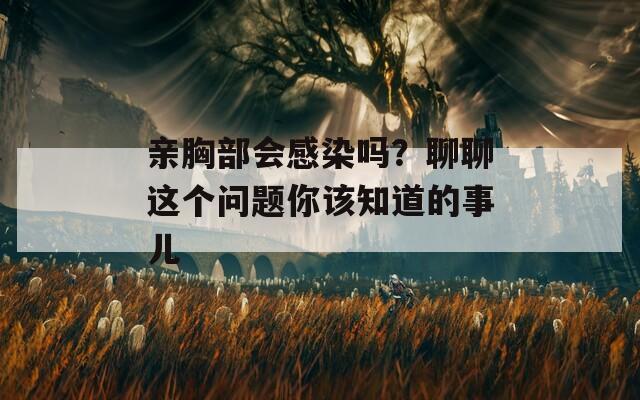 亲胸部会感染吗？聊聊这个问题你该知道的事儿