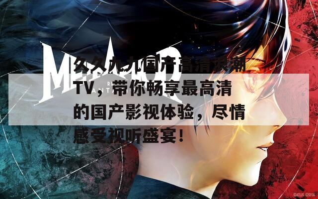 久久九九国产高清浪潮TV，带你畅享最高清的国产影视体验，尽情感受视听盛宴！
