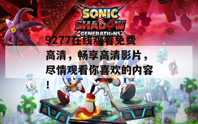 9277在线观看免费高清，畅享高清影片，尽情观看你喜欢的内容！