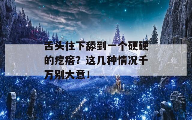 舌头往下舔到一个硬硬的疙瘩？这几种情况千万别大意！