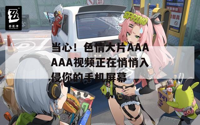 当心！色情大片AAAAAA视频正在悄悄入侵你的手机屏幕