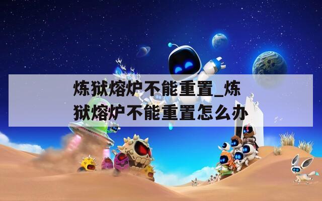 炼狱熔炉不能重置_炼狱熔炉不能重置怎么办