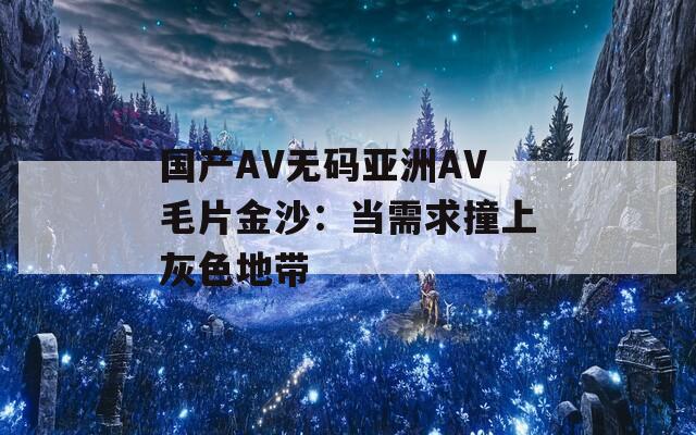 国产AV无码亚洲AV毛片金沙：当需求撞上灰色地带