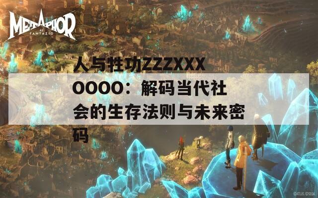 人与牲功ZZZXXXOOOO：解码当代社会的生存法则与未来密码