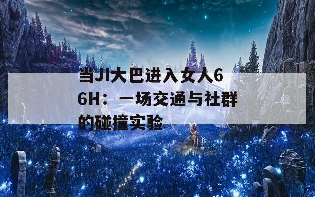 当JI大巴进入女人66H：一场交通与社群的碰撞实验