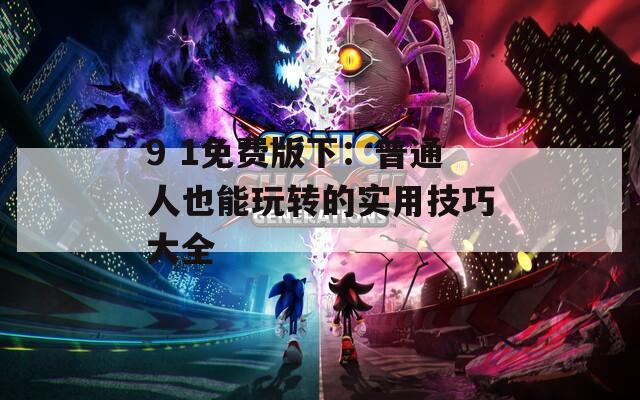 9 1免费版下：普通人也能玩转的实用技巧大全