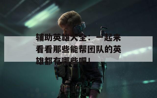 辅助英雄大全：一起来看看那些能帮团队的英雄都有哪些吧！