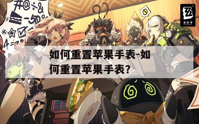 如何重置苹果手表-如何重置苹果手表？