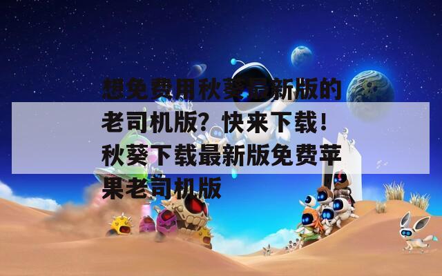 想免费用秋葵最新版的老司机版？快来下载！秋葵下载最新版免费苹果老司机版