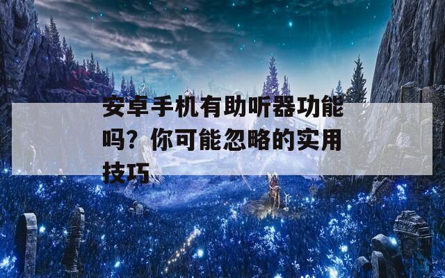 安卓手机有助听器功能吗？你可能忽略的实用技巧