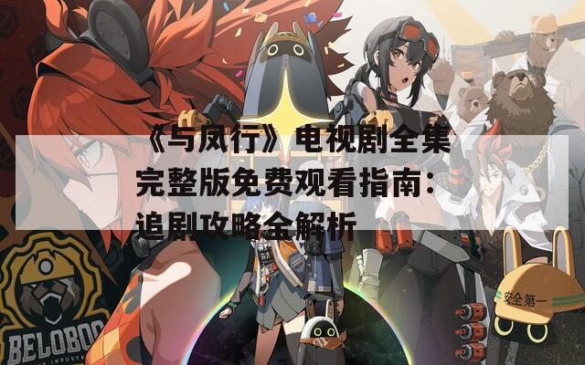 《与凤行》电视剧全集完整版免费观看指南：追剧攻略全解析
