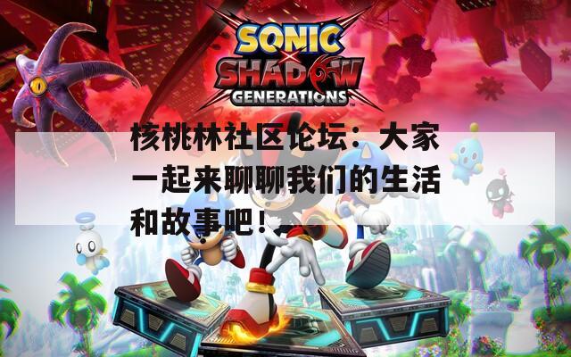 核桃林社区论坛：大家一起来聊聊我们的生活和故事吧！