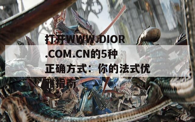 打开WWW.DIOR.COM.CN的5种正确方式：你的法式优雅指南