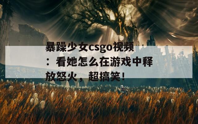 暴躁少女csgo视频：看她怎么在游戏中释放怒火，超搞笑！