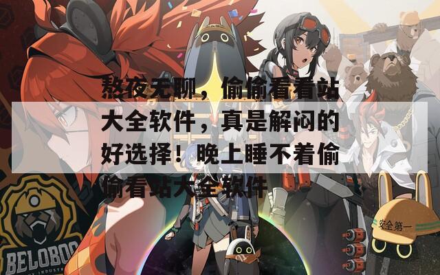 熬夜无聊，偷偷看看站大全软件，真是解闷的好选择！晚上睡不着偷偷看站大全软件