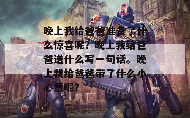 晚上我给爸爸准备了什么惊喜呢？晚上我给爸爸送什么写一句话。晚上我给爸爸带了什么小心意呢？