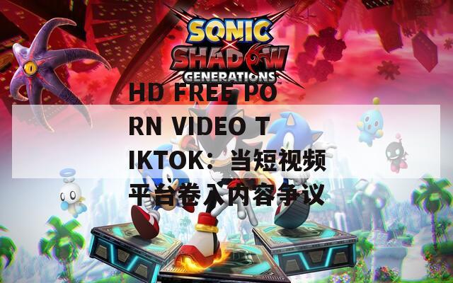 HD FREE PORN VIDEO TIKTOK：当短视频平台卷入内容争议