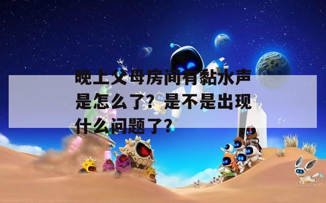 晚上父母房间有黏水声是怎么了？是不是出现什么问题了？